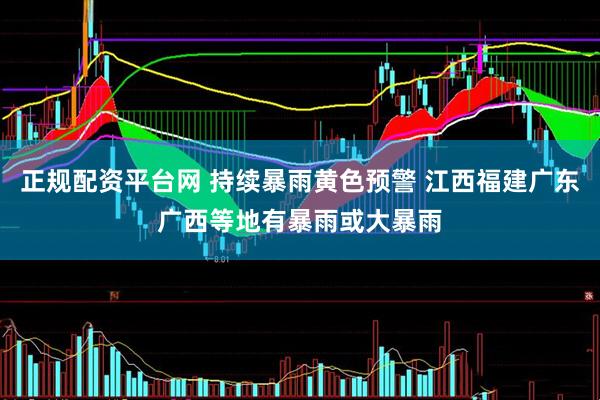 正规配资平台网 持续暴雨黄色预警 江西福建广东广西等地有暴雨或大暴雨