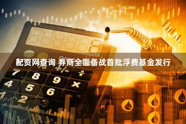 配资网查询 券商全面备战首批浮费基金发行