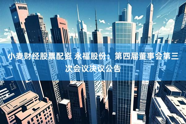 小麦财经股票配资 永福股份：第四届董事会第三次会议决议公告