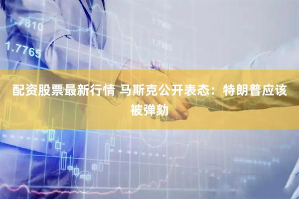 配资股票最新行情 马斯克公开表态：特朗普应该被弹劾
