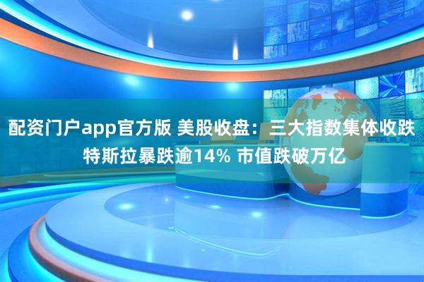 配资门户app官方版 美股收盘：三大指数集体收跌 特斯拉暴跌逾14% 市值跌破万亿