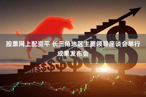 股票网上配资平 长三角地区主要领导座谈会举行成果发布会