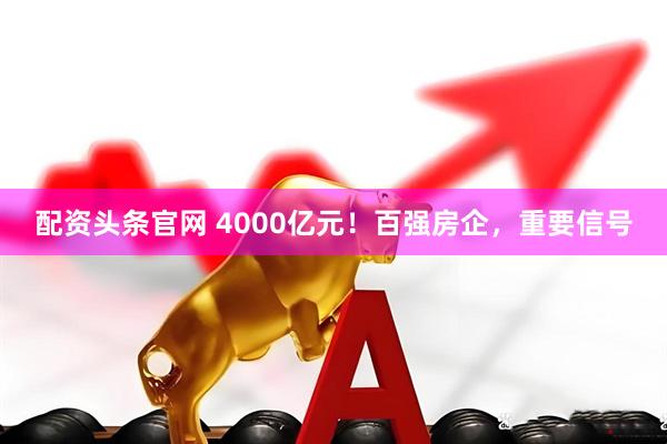 配资头条官网 4000亿元！百强房企，重要信号