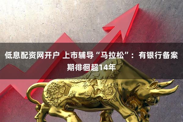 低息配资网开户 上市辅导“马拉松”：有银行备案期徘徊超14年