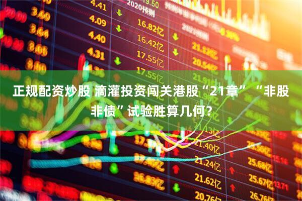 正规配资炒股 滴灌投资闯关港股“21章” “非股非债”试验胜算几何？