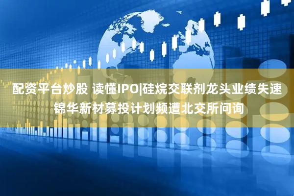配资平台炒股 读懂IPO|硅烷交联剂龙头业绩失速 锦华新材募投计划频遭北交所问询