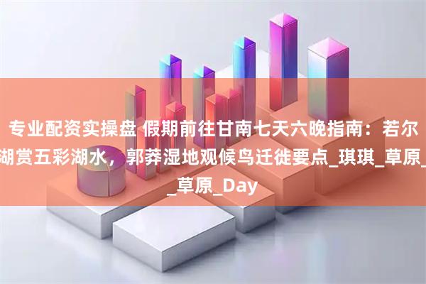 专业配资实操盘 假期前往甘南七天六晚指南：若尔盖花湖赏五彩湖水，郭莽湿地观候鸟迁徙要点_琪琪_草原_Day