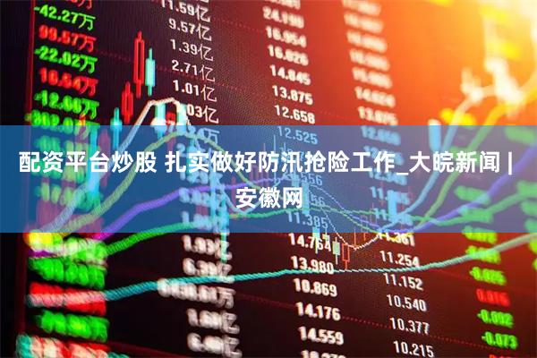 配资平台炒股 扎实做好防汛抢险工作_大皖新闻 | 安徽网