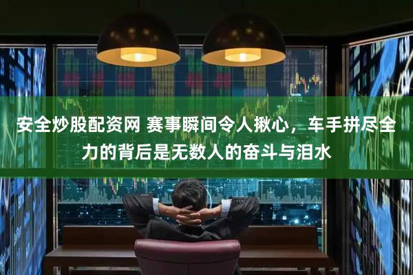 安全炒股配资网 赛事瞬间令人揪心，车手拼尽全力的背后是无数人的奋斗与泪水