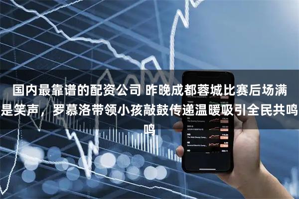 国内最靠谱的配资公司 昨晚成都蓉城比赛后场满是笑声，罗慕洛带领小孩敲鼓传递温暖吸引全民共鸣