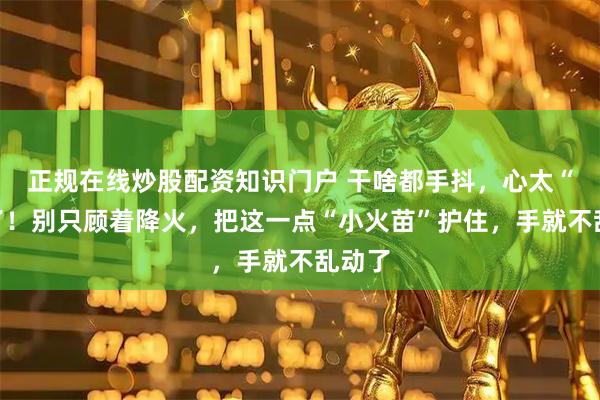 正规在线炒股配资知识门户 干啥都手抖，心太“慌”了！别只顾着降火，把这一点“小火苗”护住，手就不乱动了