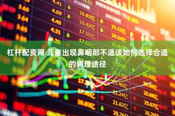 杠杆配资网 儿童出现鼻咽部不适该如何选择合适的调理途径