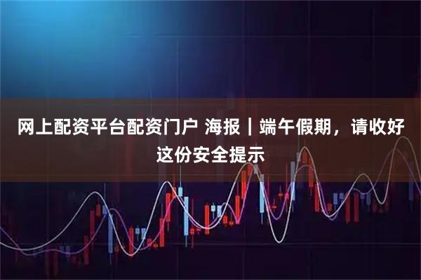 网上配资平台配资门户 海报｜端午假期，请收好这份安全提示