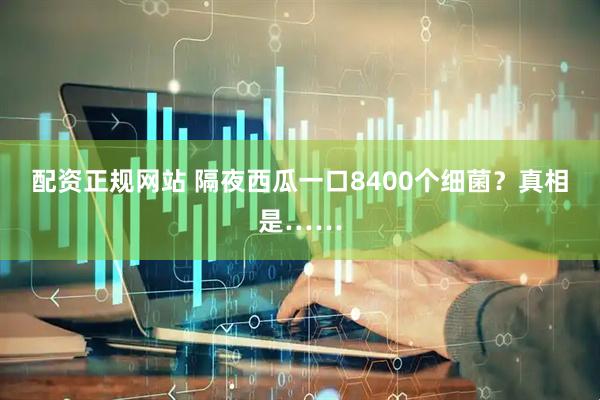 配资正规网站 隔夜西瓜一口8400个细菌？真相是……