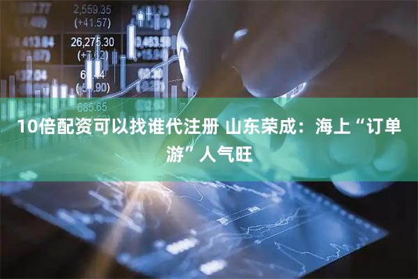 10倍配资可以找谁代注册 山东荣成：海上“订单游”人气旺