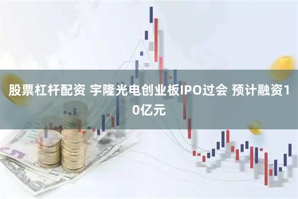 股票杠杆配资 宇隆光电创业板IPO过会 预计融资10亿元