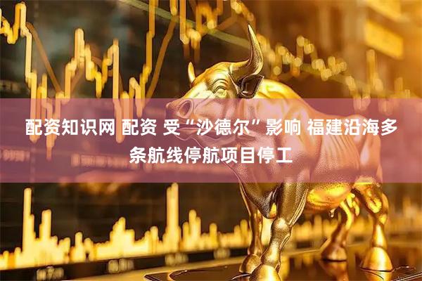 配资知识网 配资 受“沙德尔”影响 福建沿海多条航线停航项目停工