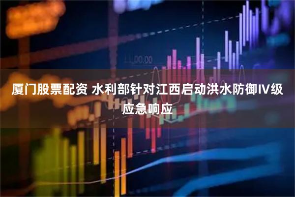 厦门股票配资 水利部针对江西启动洪水防御Ⅳ级应急响应