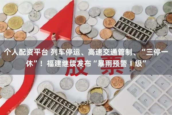 个人配资平台 列车停运、高速交通管制、“三停一休”！福建继续发布“暴雨预警Ⅰ级”