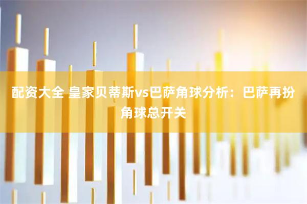 配资大全 皇家贝蒂斯vs巴萨角球分析：巴萨再扮角球总开关