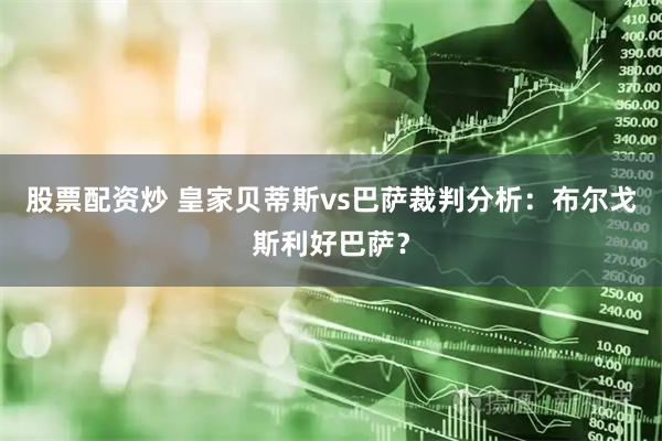 股票配资炒 皇家贝蒂斯vs巴萨裁判分析：布尔戈斯利好巴萨？